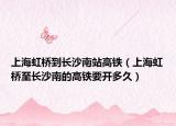 上海虹橋到長沙南站高鐵（上海虹橋至長沙南的高鐵要開多久）
