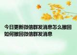 今日更新微信群發(fā)消息怎么撤回 如何撤回微信群發(fā)消息