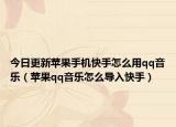 今日更新蘋果手機(jī)快手怎么用qq音樂(lè)（蘋果qq音樂(lè)怎么導(dǎo)入快手）