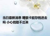 當(dāng)日最新消息 睡眠卡能存錢進(jìn)去嗎 小心錢取不出來