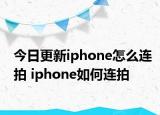 今日更新iphone怎么連拍 iphone如何連拍