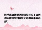 經(jīng)常喝康師傅冰糖雪梨好嗎（康師傅冰糖雪梨如果每天都喝會不會不好）