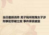 當日最新消息 男子廁所拖拽女子涉刑事犯罪被立案 事件原委披露