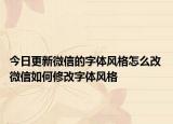 今日更新微信的字體風(fēng)格怎么改 微信如何修改字體風(fēng)格