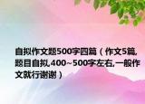 自擬作文題500字四篇（作文5篇,題目自擬,400~500字左右,一般作文就行謝謝）