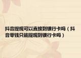 抖音提現(xiàn)可以直接到銀行卡嗎（抖音零錢只能提現(xiàn)到銀行卡嗎）