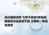 當(dāng)日最新消息 今年不買(mǎi)房5年后是隨便買(mǎi)還是更買(mǎi)不起 王健林一席話說(shuō)清楚