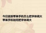 今日更新蘋果手機怎么把字體調(diào)大 蘋果手機如何把字體調(diào)大