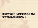 雨課堂考試可以復(fù)制題目嗎（雨課堂考試可以復(fù)制粘貼嗎）