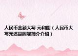人民幣金額大寫 元和圓（人民幣大寫元還是圓呢簡介介紹）