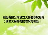 股份有限公司創(chuàng)立大會(huì)的職權(quán)包括（創(chuàng)立大會(huì)擁有的職權(quán)有哪些）