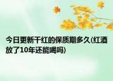 今日更新干紅的保質(zhì)期多久(紅酒放了10年還能喝嗎)
