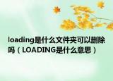 loading是什么文件夾可以刪除嗎（LOADING是什么意思）