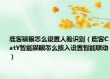 鹿客貓眼怎么設(shè)置人臉識(shí)別（鹿客CatY智能貓眼怎么接入設(shè)置智能聯(lián)動(dòng)）