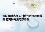 當日最新消息 農(nóng)村合作醫(yī)療怎么繳費 有兩種方法可以繳費