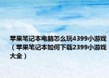 蘋果筆記本電腦怎么玩4399小游戲（蘋果筆記本如何下載2399小游戲大全）