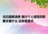 當(dāng)日最新消息 銀行個(gè)人信用貸款要求是什么 這些是重點(diǎn)