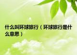 什么叫環(huán)球旅行（環(huán)球旅行是什么意思）