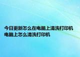 今日更新怎么在電腦上清洗打印機 電腦上怎么清洗打印機