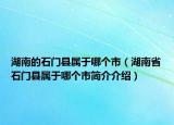 湖南的石門縣屬于哪個(gè)市（湖南省石門縣屬于哪個(gè)市簡(jiǎn)介介紹）
