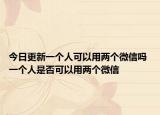 今日更新一個人可以用兩個微信嗎 一個人是否可以用兩個微信