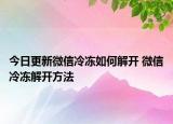 今日更新微信冷凍如何解開 微信冷凍解開方法
