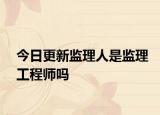 今日更新監(jiān)理人是監(jiān)理工程師嗎