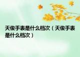 天俊手表是什么檔次（天俊手表是什么檔次）