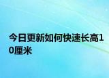 今日更新如何快速長(zhǎng)高10厘米