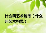 什么叫藝術(shù)統(tǒng)考（什么叫藝術(shù)構(gòu)思）