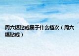 周六福鉆戒屬于什么檔次（周六福鉆戒）
