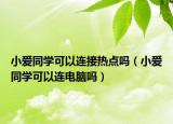 小愛同學(xué)可以連接熱點(diǎn)嗎（小愛同學(xué)可以連電腦嗎）