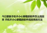 今日更新手機不小心卸載的軟件怎么找回來 手機不小心卸載的軟件找回來的方法