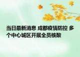 當(dāng)日最新消息 成都疫情防控 多個(gè)中心城區(qū)開展全員核酸