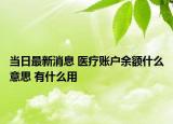 當(dāng)日最新消息 醫(yī)療賬戶余額什么意思 有什么用