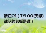 浙江CS（TYLOO(天祿)戰(zhàn)隊(duì)的老板是誰）