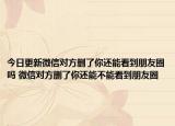 今日更新微信對方刪了你還能看到朋友圈嗎 微信對方刪了你還能不能看到朋友圈