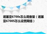 諾基亞6700s怎么調(diào)音量（諾基亞6700S怎么設(shè)置網(wǎng)絡(luò)）