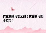 女生刮腋毛怎么刮（女生刮毛的小技巧）