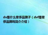 dv是什么奢侈品牌子（dvf是奢侈品牌嗎簡介介紹）