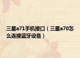 三星a71手機(jī)接口（三星a70怎么連接藍(lán)牙設(shè)備）