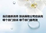 當(dāng)日最新消息 投訴保險(xiǎn)公司應(yīng)該向哪個部門投訴 哪個部門最有效