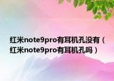 紅米note9pro有耳機孔沒有（紅米note9pro有耳機孔嗎）