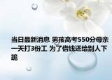 當(dāng)日最新消息 男孩高考550分母親一天打3份工 為了借錢還給別人下跪