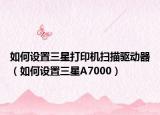 如何設(shè)置三星打印機(jī)掃描驅(qū)動(dòng)器（如何設(shè)置三星A7000）