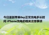 今日更新蘋果6sp正常充電多長時間 iPhone充電的相關(guān)注意事項
