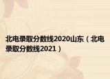 北電錄取分數(shù)線2020山東（北電錄取分數(shù)線2021）