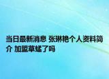 當(dāng)日最新消息 張琳艷個人資料簡介 加盟草蜢了嗎