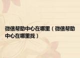 微信幫助中心在哪里（微信幫助中心在哪里找）