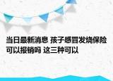 當(dāng)日最新消息 孩子感冒發(fā)燒保險(xiǎn)可以報(bào)銷(xiāo)嗎 這三種可以